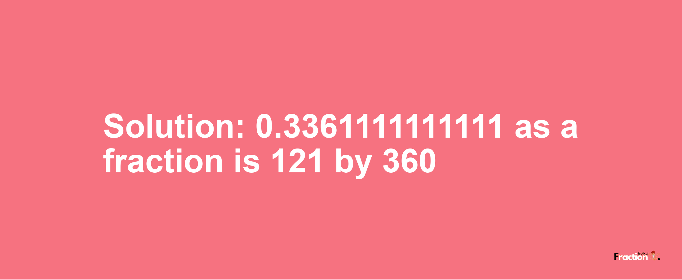 Solution:0.3361111111111 as a fraction is 121/360